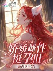 娇娇雌性挺孕肚，被兽皇亲哭！