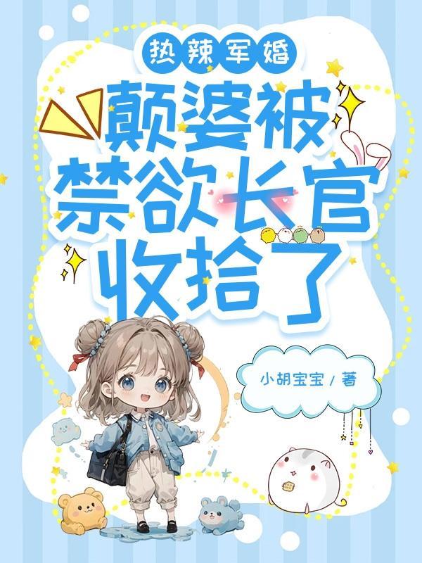 热辣军婚,颠婆被禁欲长官收拾了